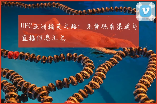 UFC亚洲精英之路:免费观看渠道与直播信息汇总