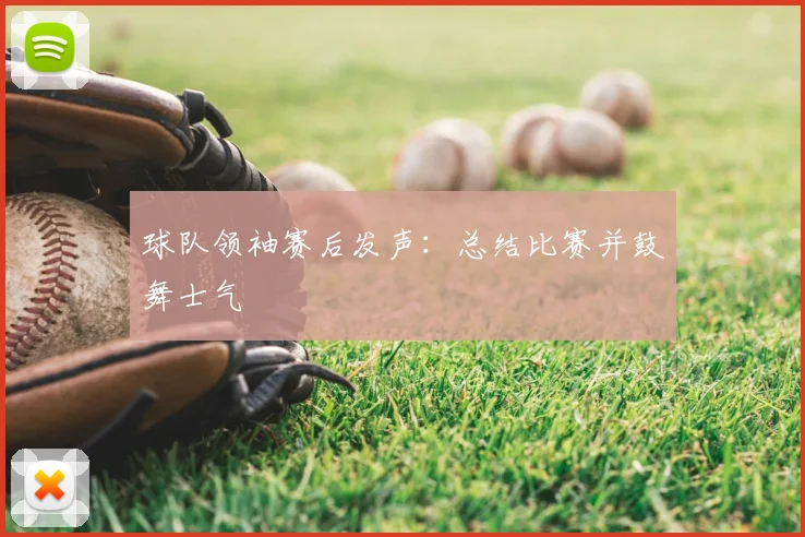 球队领袖赛后发声：总结比赛并鼓舞士气