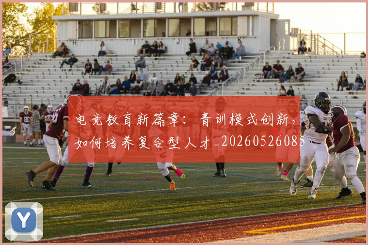 电竞教育新篇章：青训模式创新，如何培养复合型人才_20260526085850