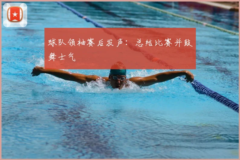 球队领袖赛后发声：总结比赛并鼓舞士气
