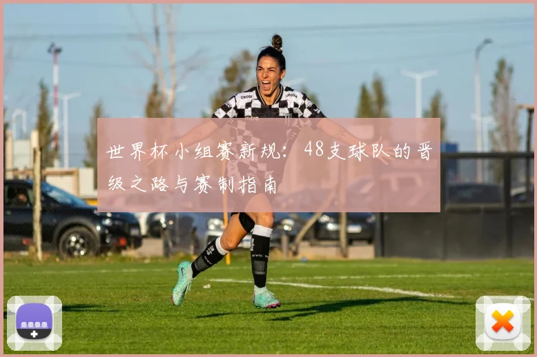 世界杯小组赛新规：48支球队的晋级之路与赛制指南