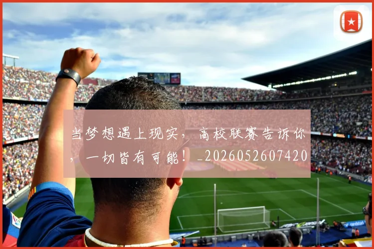 当梦想遇上现实，高校联赛告诉你，一切皆有可能！_20260526074201