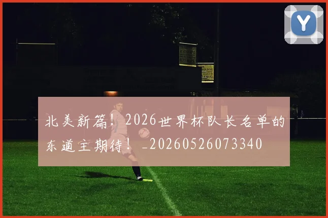 北美新篇！2026世界杯队长名单的东道主期待！_20260526073340