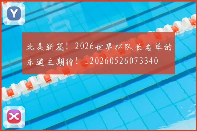北美新篇!2026世界杯队长名单的东道主期待!_20260526073340