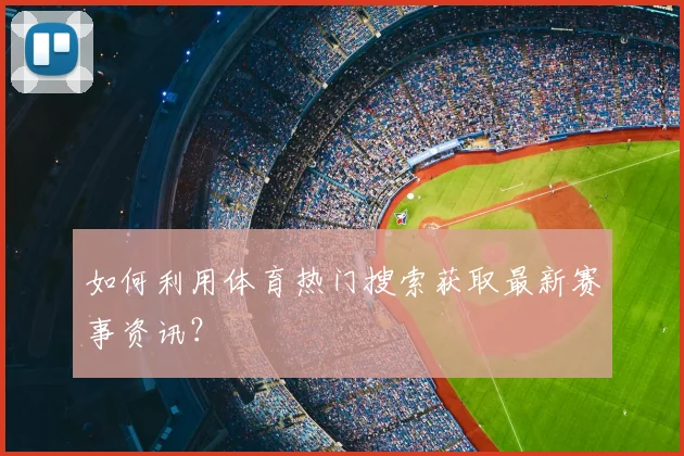 如何利用体育热门搜索获取最新赛事资讯?