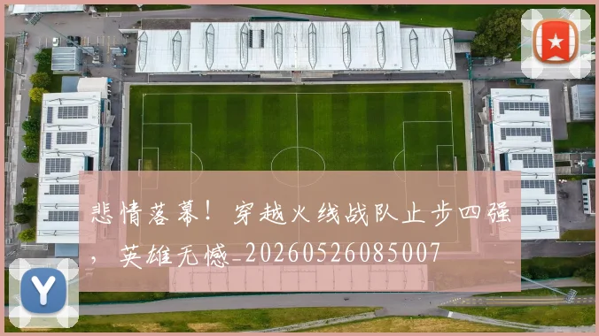 悲情落幕！穿越火线战队止步四强，英雄无憾_20260526085007