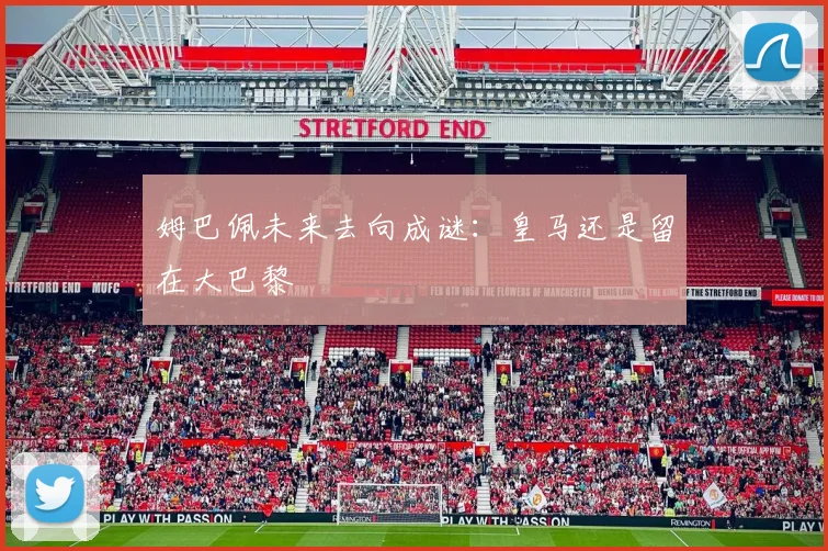 姆巴佩未来去向成谜：皇马还是留在大巴黎