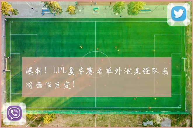 爆料！LPL夏季赛名单外泄某强队或将面临巨变！