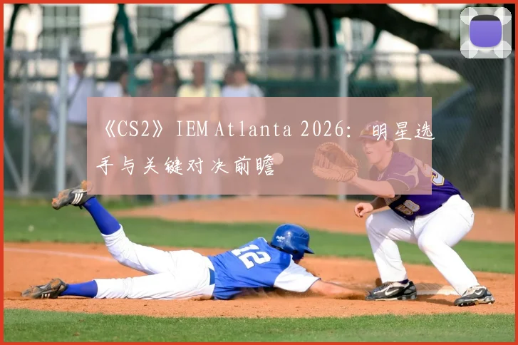 《CS2》IEM Atlanta 2026：明星选手与关键对决前瞻