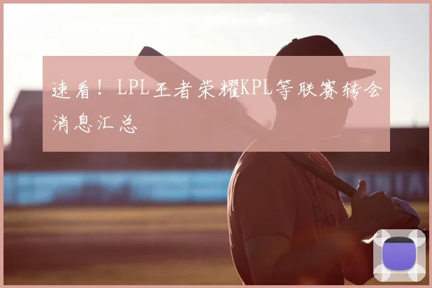 速看!LPL王者荣耀KPL等联赛转会消息汇总