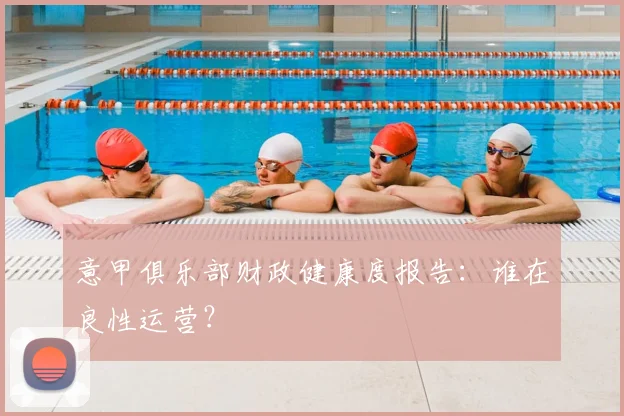 意甲俱乐部财政健康度报告：谁在良性运营？