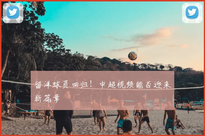 留洋球员回归！中超视频能否迎来新篇章