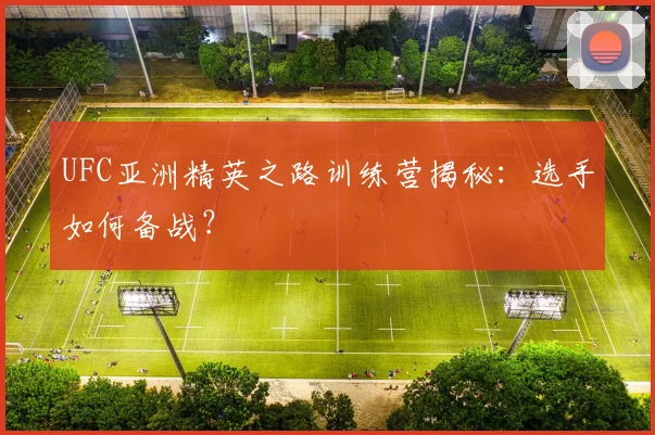 UFC亚洲精英之路训练营揭秘：选手如何备战？