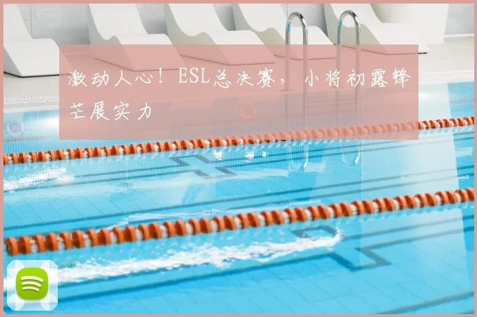 激动人心！ESL总决赛，小将初露锋芒展实力