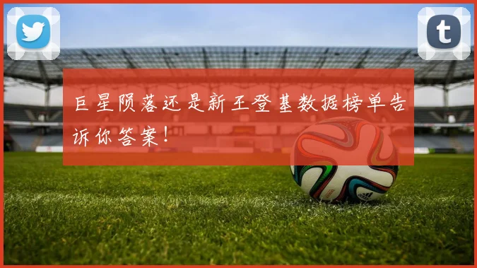 巨星陨落还是新王登基数据榜单告诉你答案!