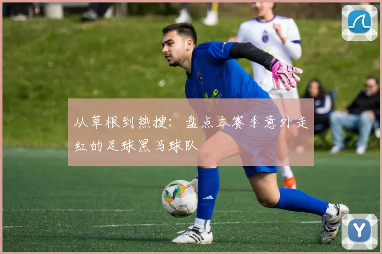 从草根到热搜：盘点本赛季意外走红的足球黑马球队