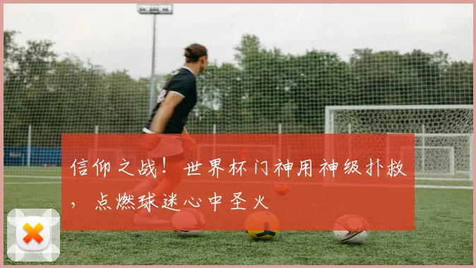 信仰之战！世界杯门神用神级扑救，点燃球迷心中圣火