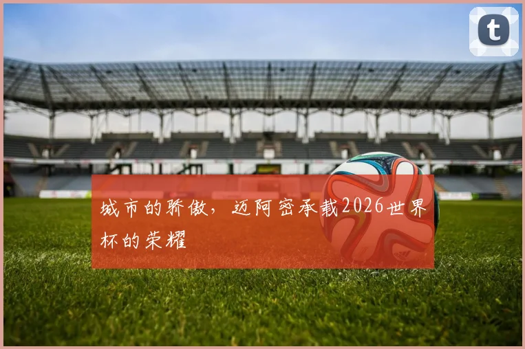 城市的骄傲,迈阿密承载2026世界杯的荣耀