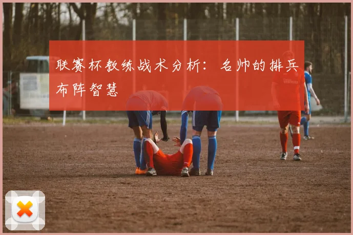 联赛杯教练战术分析：名帅的排兵布阵智慧