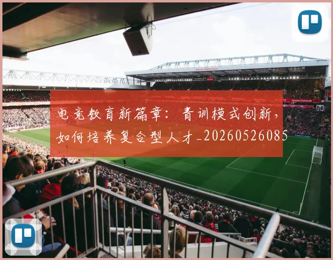 电竞教育新篇章：青训模式创新，如何培养复合型人才_20260526085850