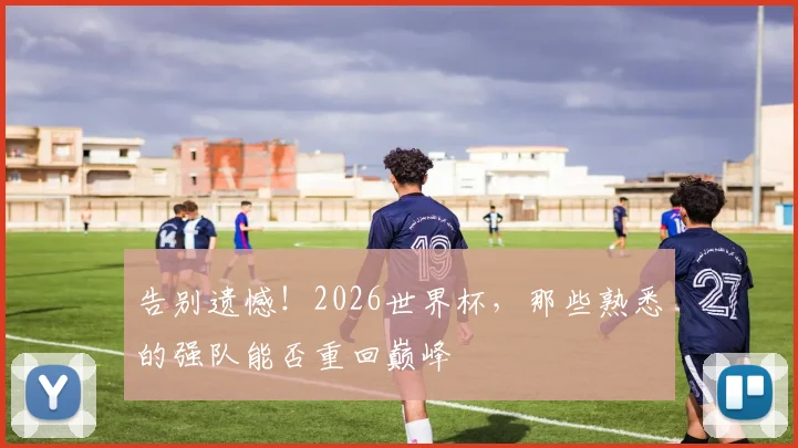 告别遗憾!2026世界杯,那些熟悉的强队能否重回巅峰