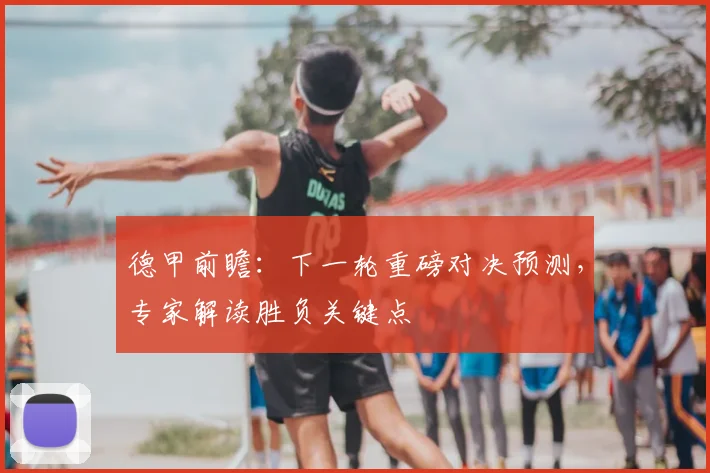 德甲前瞻：下一轮重磅对决预测，专家解读胜负关键点