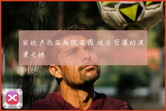 安达卢西亚庭院花园 适合密谋的浪漫之地