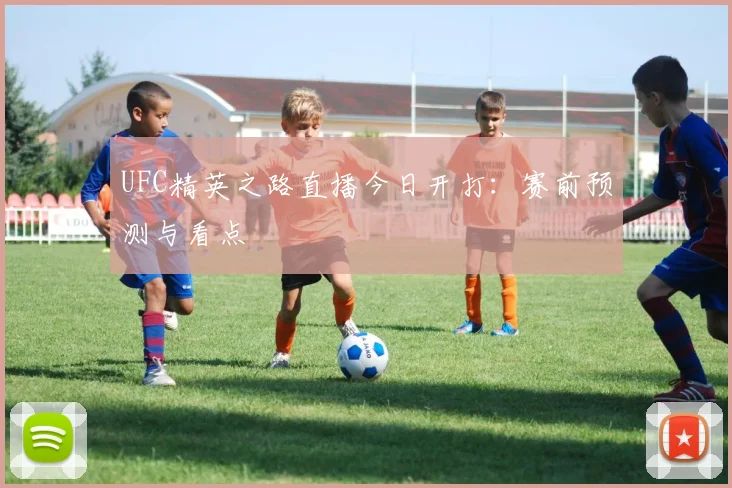 UFC精英之路直播今日开打:赛前预测与看点