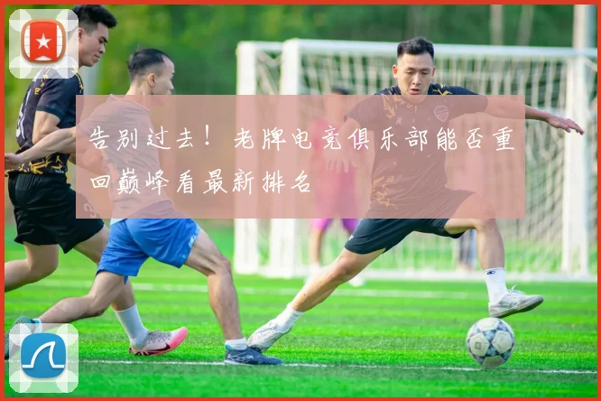 告别过去!老牌电竞俱乐部能否重回巅峰看最新排名