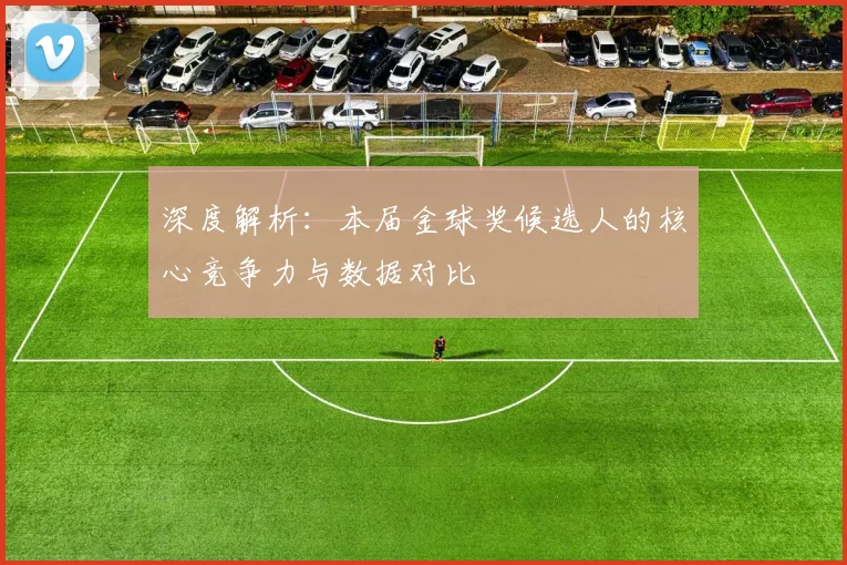 深度解析：本届金球奖候选人的核心竞争力与数据对比