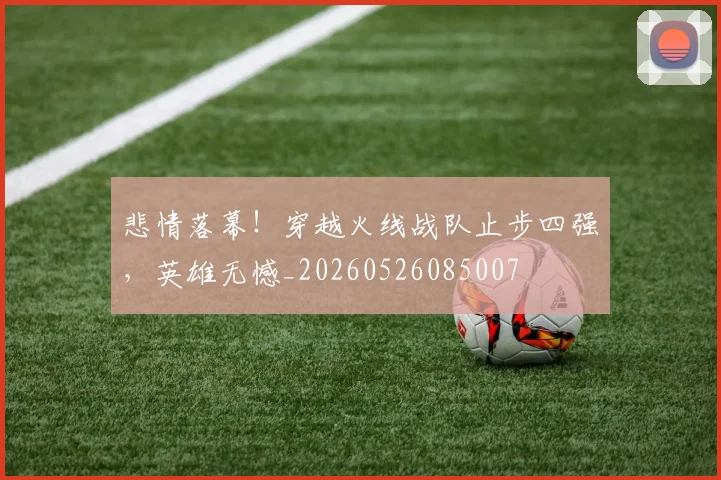 悲情落幕!穿越火线战队止步四强,英雄无憾_20260526085007