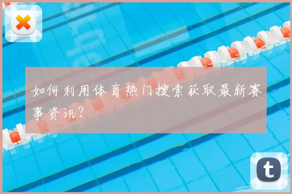 如何利用体育热门搜索获取最新赛事资讯？