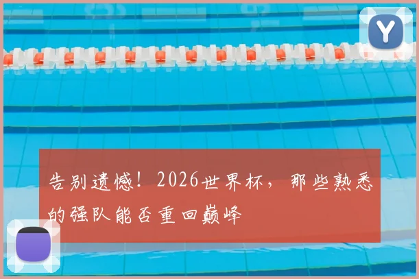 告别遗憾!2026世界杯,那些熟悉的强队能否重回巅峰