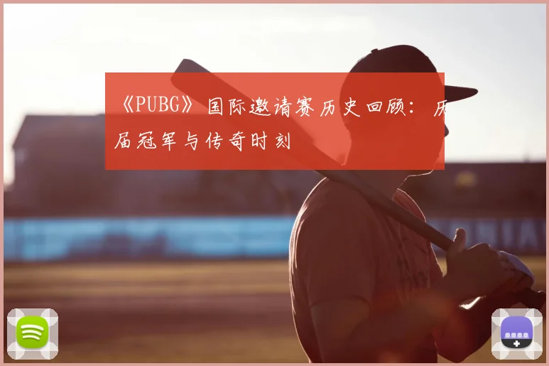 《PUBG》国际邀请赛历史回顾:历届冠军与传奇时刻
