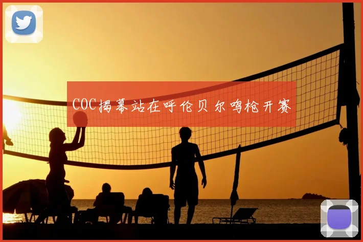 COC揭幕站在呼伦贝尔鸣枪开赛