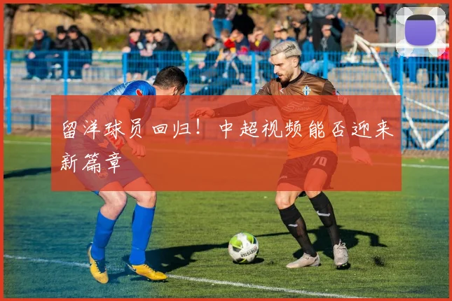 留洋球员回归!中超视频能否迎来新篇章