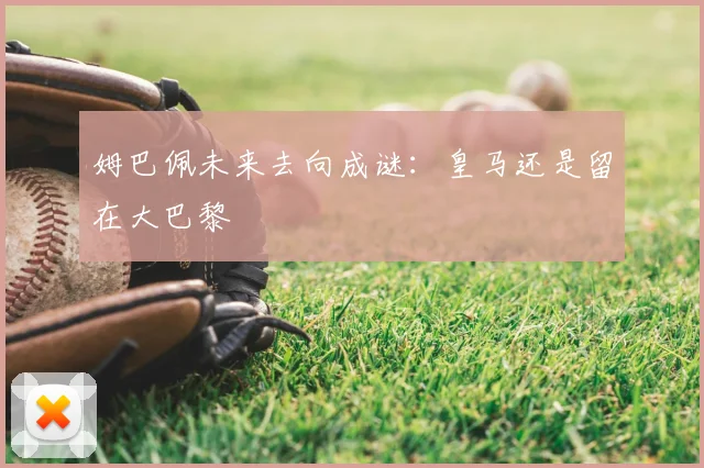 姆巴佩未来去向成谜:皇马还是留在大巴黎