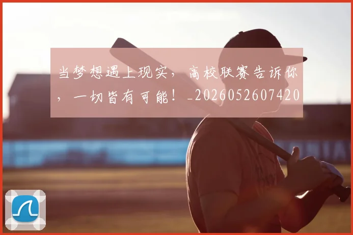 当梦想遇上现实，高校联赛告诉你，一切皆有可能！_20260526074201