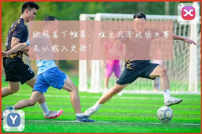 欧冠落下帷幕，谁主沉浮这场决赛足以载入史册！