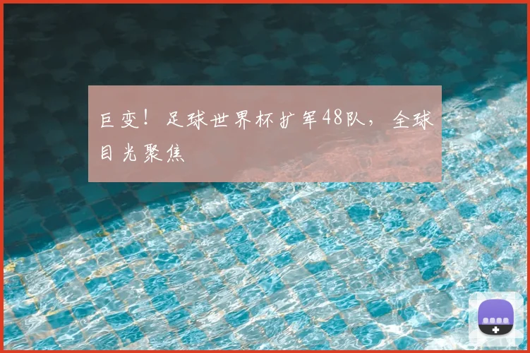 巨变！足球世界杯扩军48队，全球目光聚焦
