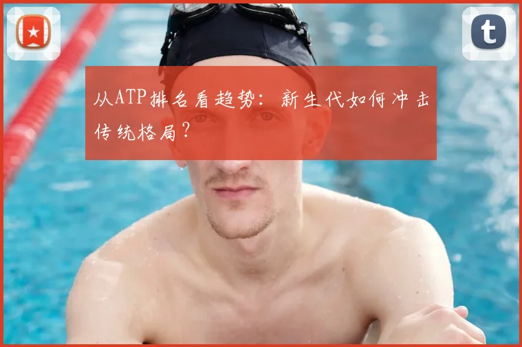 从ATP排名看趋势：新生代如何冲击传统格局？