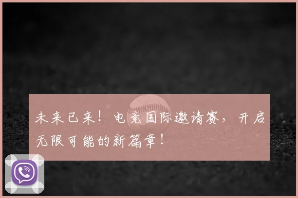 未来已来！电竞国际邀请赛，开启无限可能的新篇章！