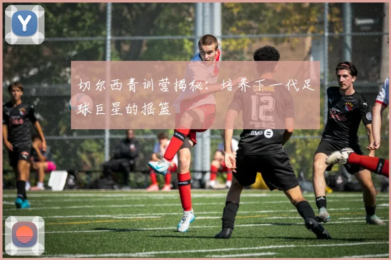 切尔西青训营揭秘:培养下一代足球巨星的摇篮