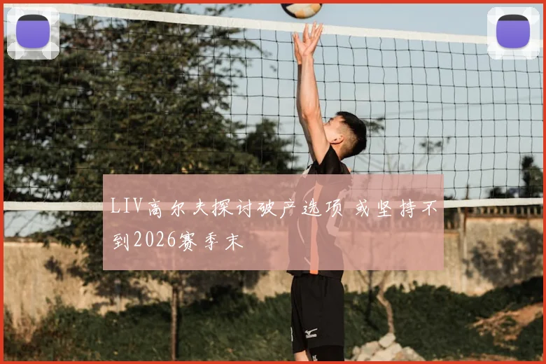 LIV高尔夫探讨破产选项 或坚持不到2026赛季末