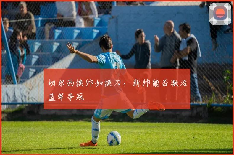 切尔西换帅如换刀,新帅能否激活蓝军争冠