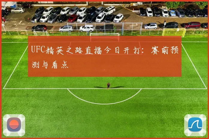 UFC精英之路直播今日开打：赛前预测与看点