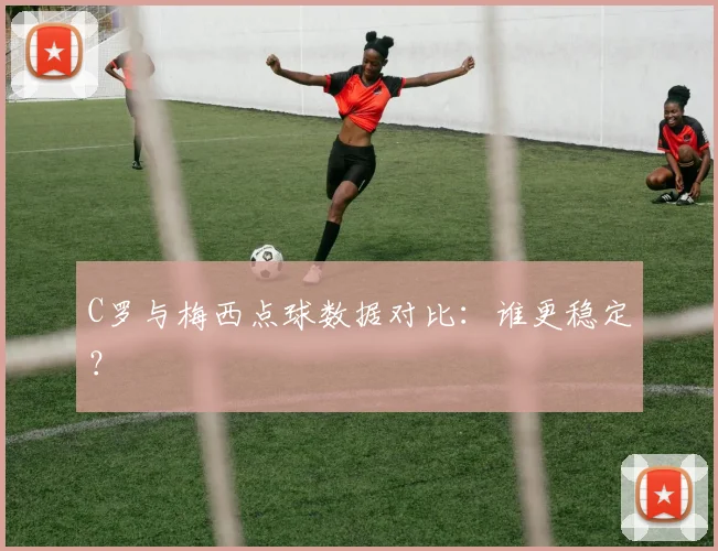 C罗与梅西点球数据对比：谁更稳定？